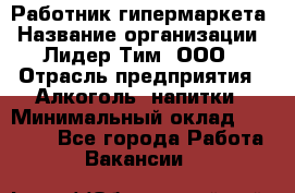 Работник гипермаркета › Название организации ­ Лидер Тим, ООО › Отрасль предприятия ­ Алкоголь, напитки › Минимальный оклад ­ 28 050 - Все города Работа » Вакансии   